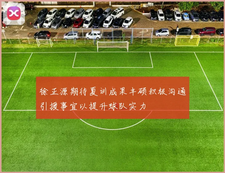 徐正源期待夏训成果丰硕积极沟通引援事宜以提升球队实力