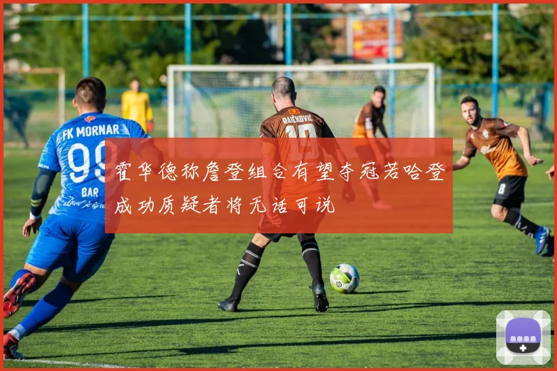 霍华德称詹登组合有望夺冠若哈登成功质疑者将无话可说