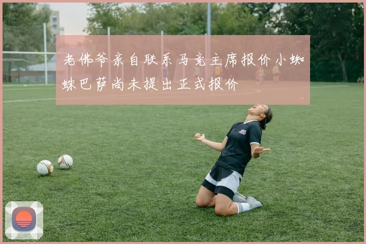老佛爷亲自联系马竞主席报价小蜘蛛巴萨尚未提出正式报价