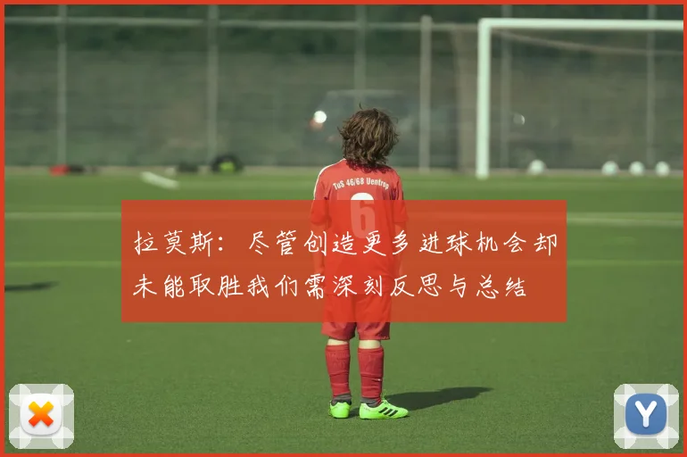 拉莫斯：尽管创造更多进球机会却未能取胜我们需深刻反思与总结
