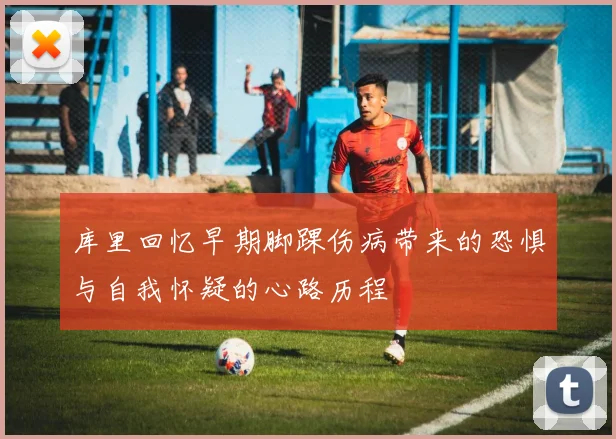 库里回忆早期脚踝伤病带来的恐惧与自我怀疑的心路历程