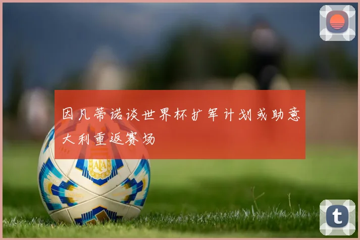 因凡蒂诺谈世界杯扩军计划或助意大利重返赛场