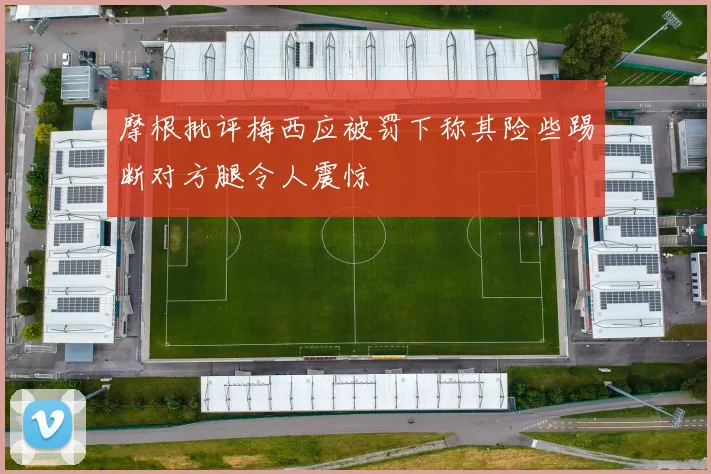 摩根批评梅西应被罚下称其险些踢断对方腿令人震惊