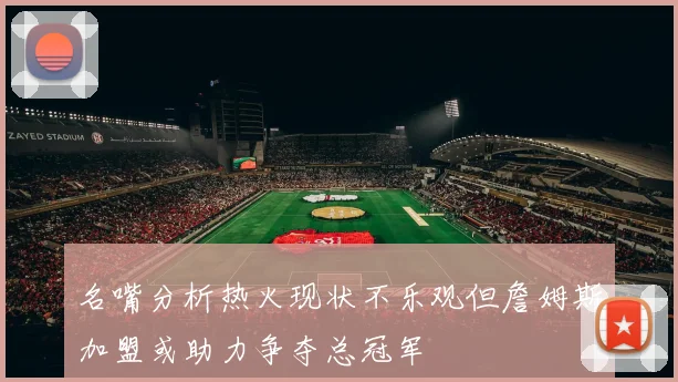 名嘴分析热火现状不乐观但詹姆斯加盟或助力争夺总冠军
