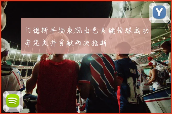 门德斯半场表现出色关键传球成功率完美并贡献两次抢断